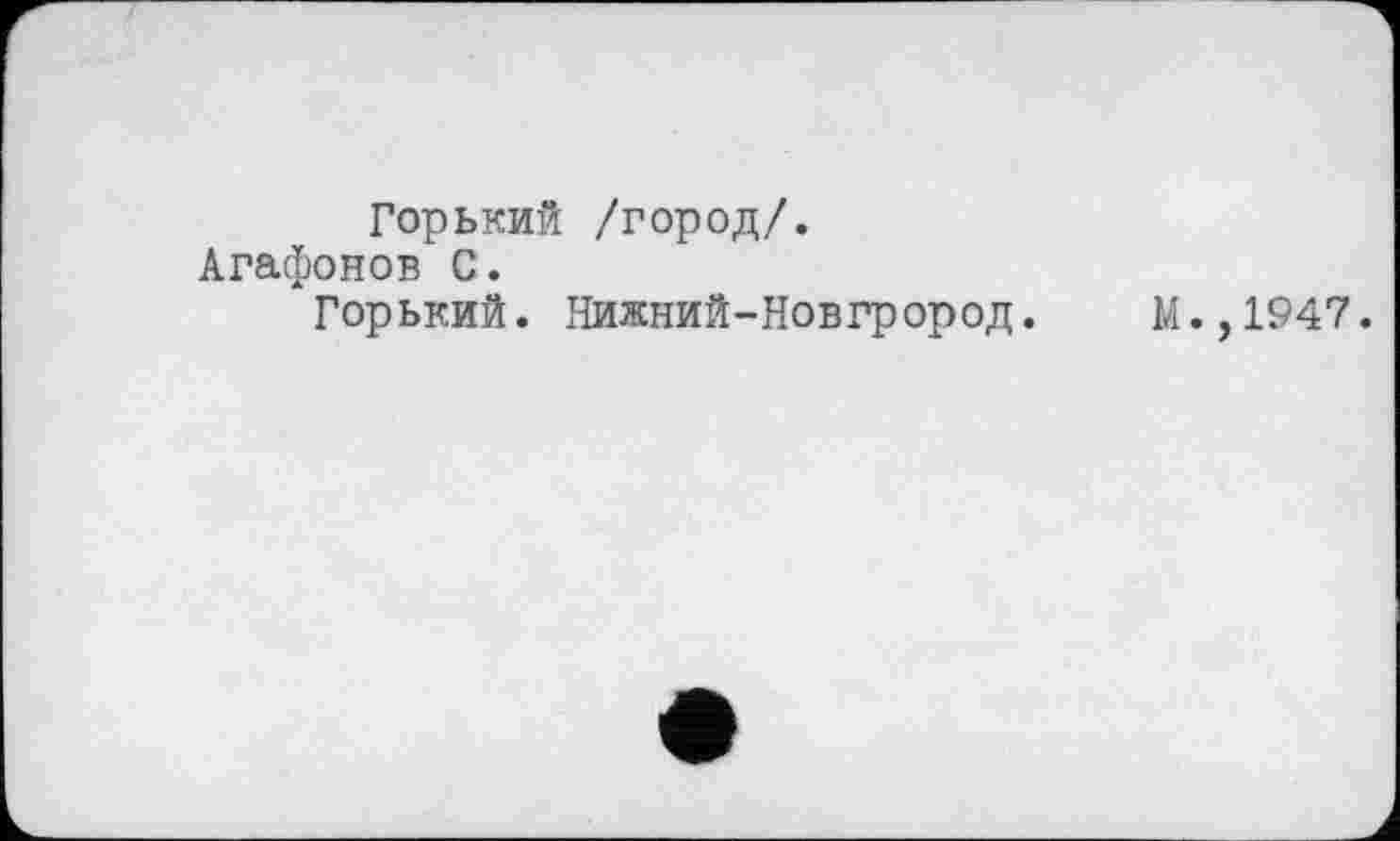 ﻿Горький /город/. Агафонов С.
Горький. Нижний-Новгрород.
М.,1947.